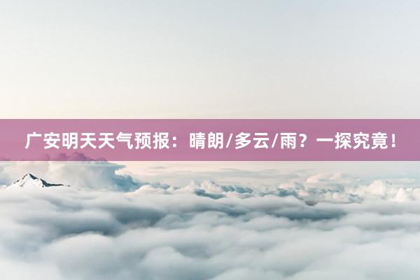 广安明天天气预报：晴朗/多云/雨？一探究竟！