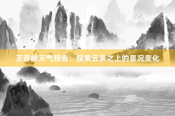 王莽岭天气预告：探索云表之上的景况变化