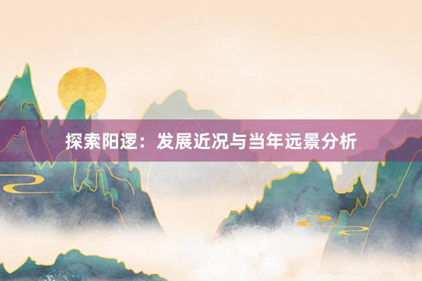 探索阳逻：发展近况与当年远景分析