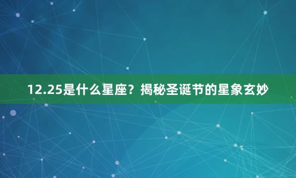 12.25是什么星座？揭秘圣诞节的星象玄妙