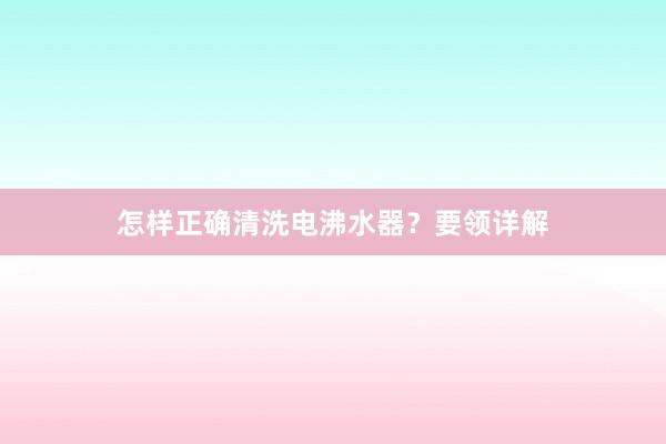 怎样正确清洗电沸水器？要领详解